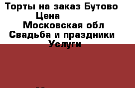 Торты на заказ Бутово › Цена ­ 1 000 - Московская обл. Свадьба и праздники » Услуги   . Московская обл.